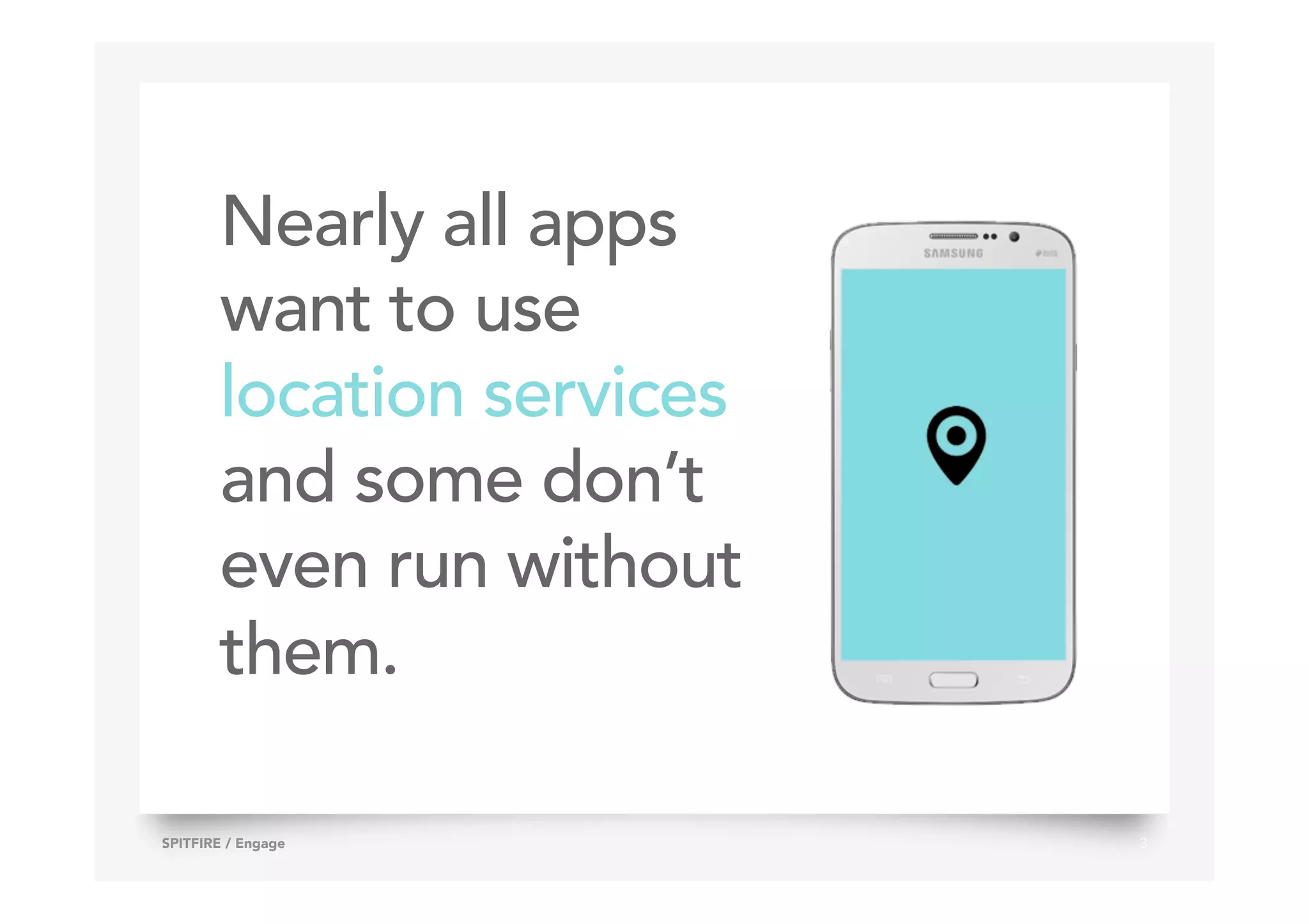 Nearly all apps
want to use
location services
and some don’t
even run without
them.
3SPITFIRE / Engage
 