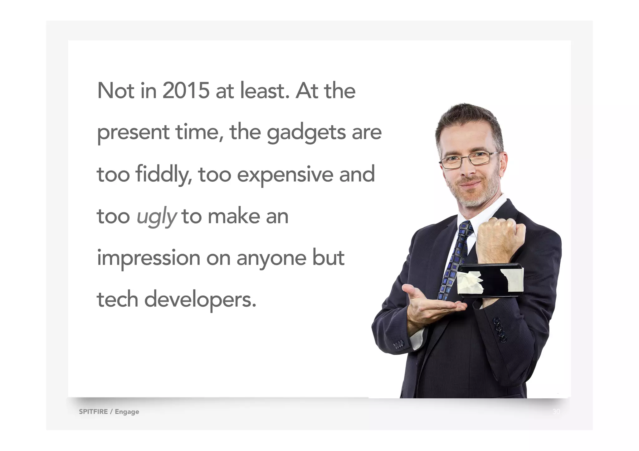 Not in 2015 at least. At the
present time, the gadgets are
too fiddly, too expensive and
too ugly to make an
impression on anyone but
tech developers.
30SPITFIRE / Engage
 