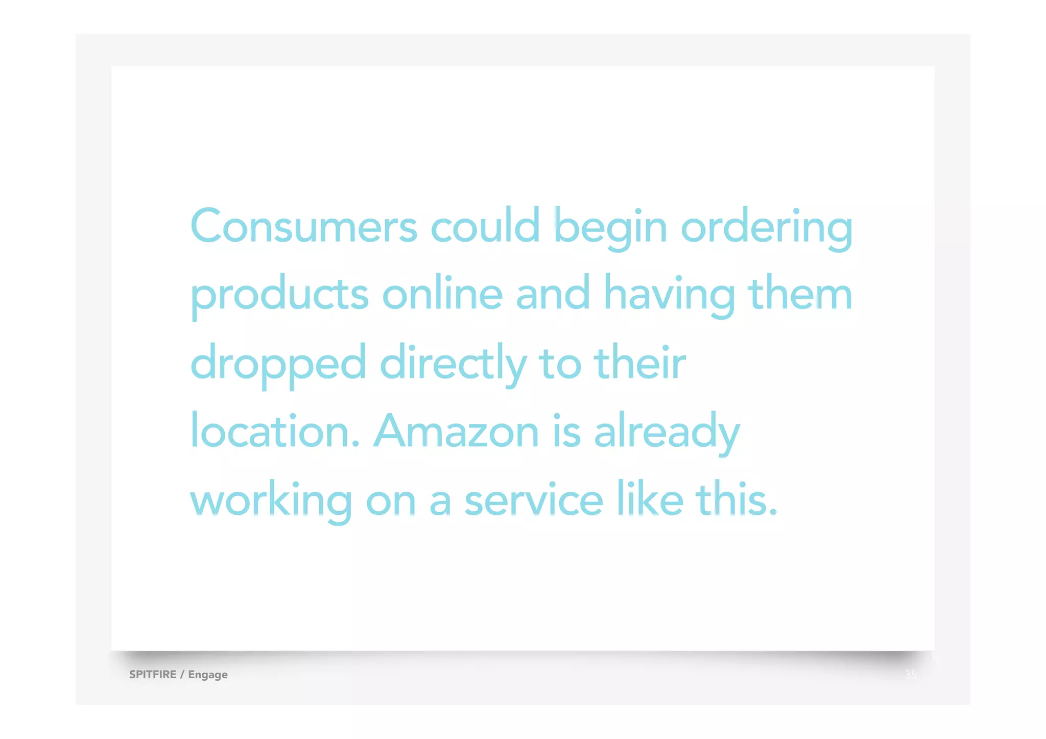 Consumers could begin ordering
products online and having them
dropped directly to their
location. Amazon is already
working on a service like this.
35SPITFIRE / Engage
 