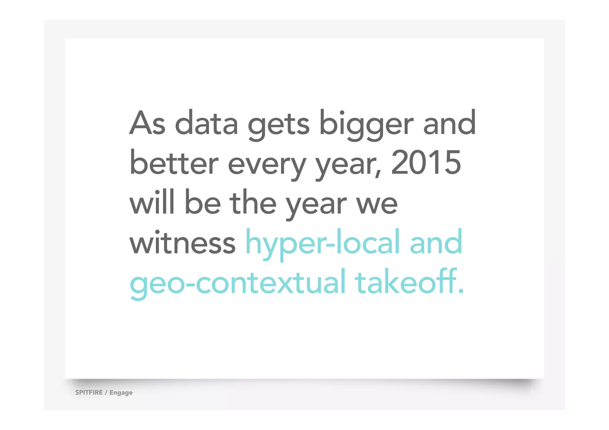 As data gets bigger and
better every year, 2015
will be the year we
witness hyper-local and
geo-contextual takeoff.
4SPITFIRE / Engage
 