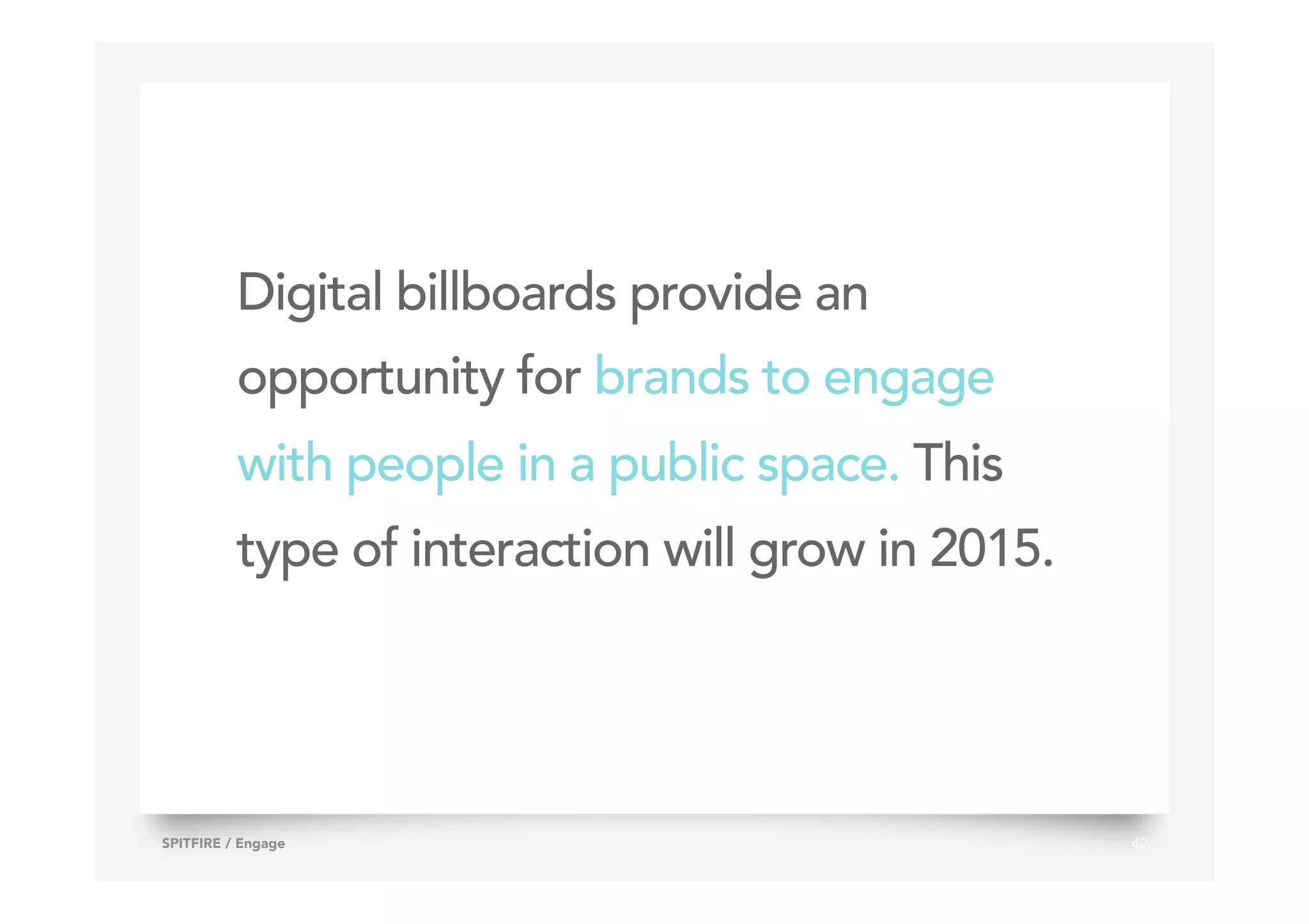 Digital billboards provide an
opportunity for brands to engage
with people in a public space. This
type of interaction will grow in 2015.
42SPITFIRE / Engage
 