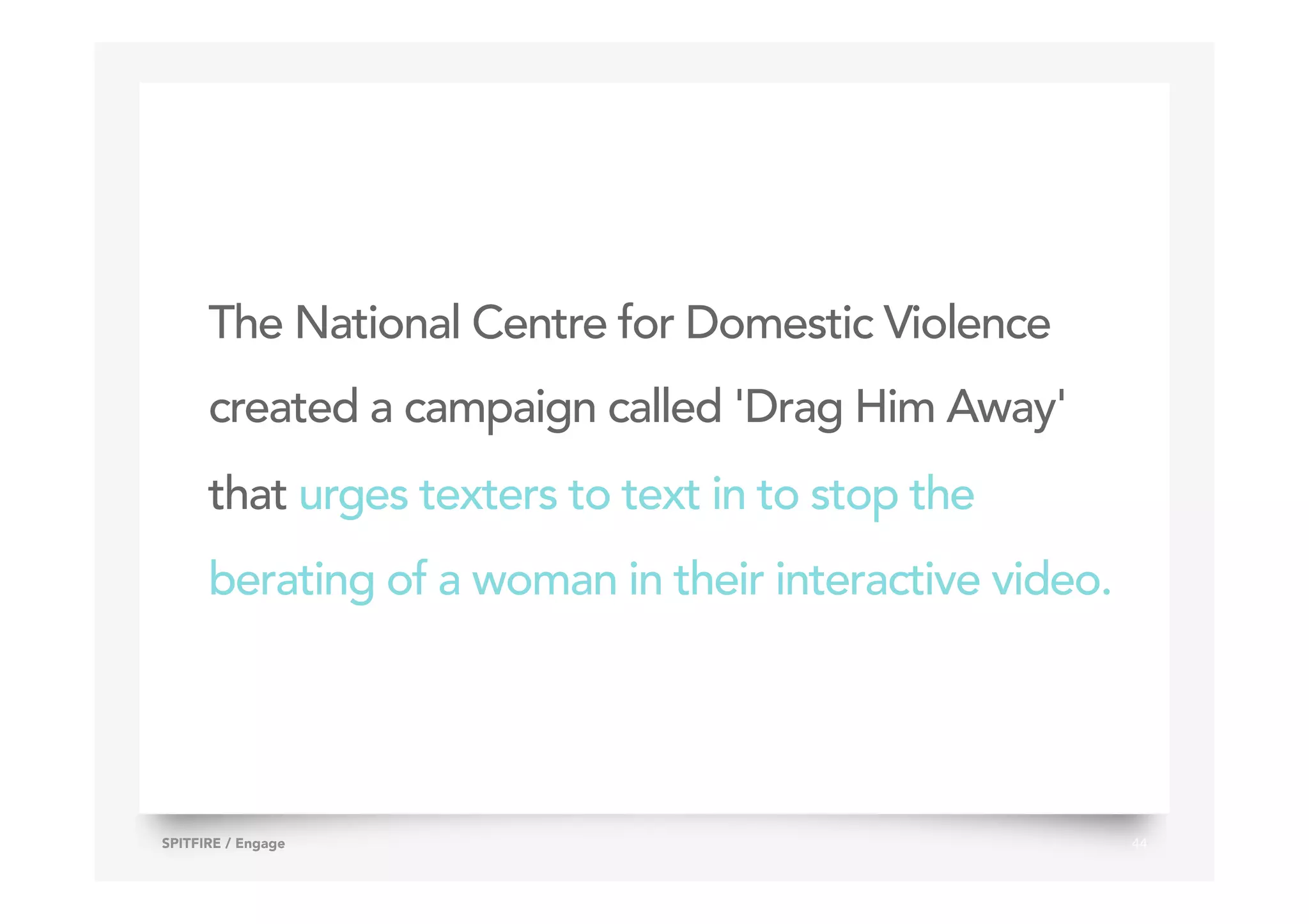 The National Centre for Domestic Violence
created a campaign called 'Drag Him Away'
that urges texters to text in to stop the
berating of a woman in their interactive video.
44SPITFIRE / Engage
 