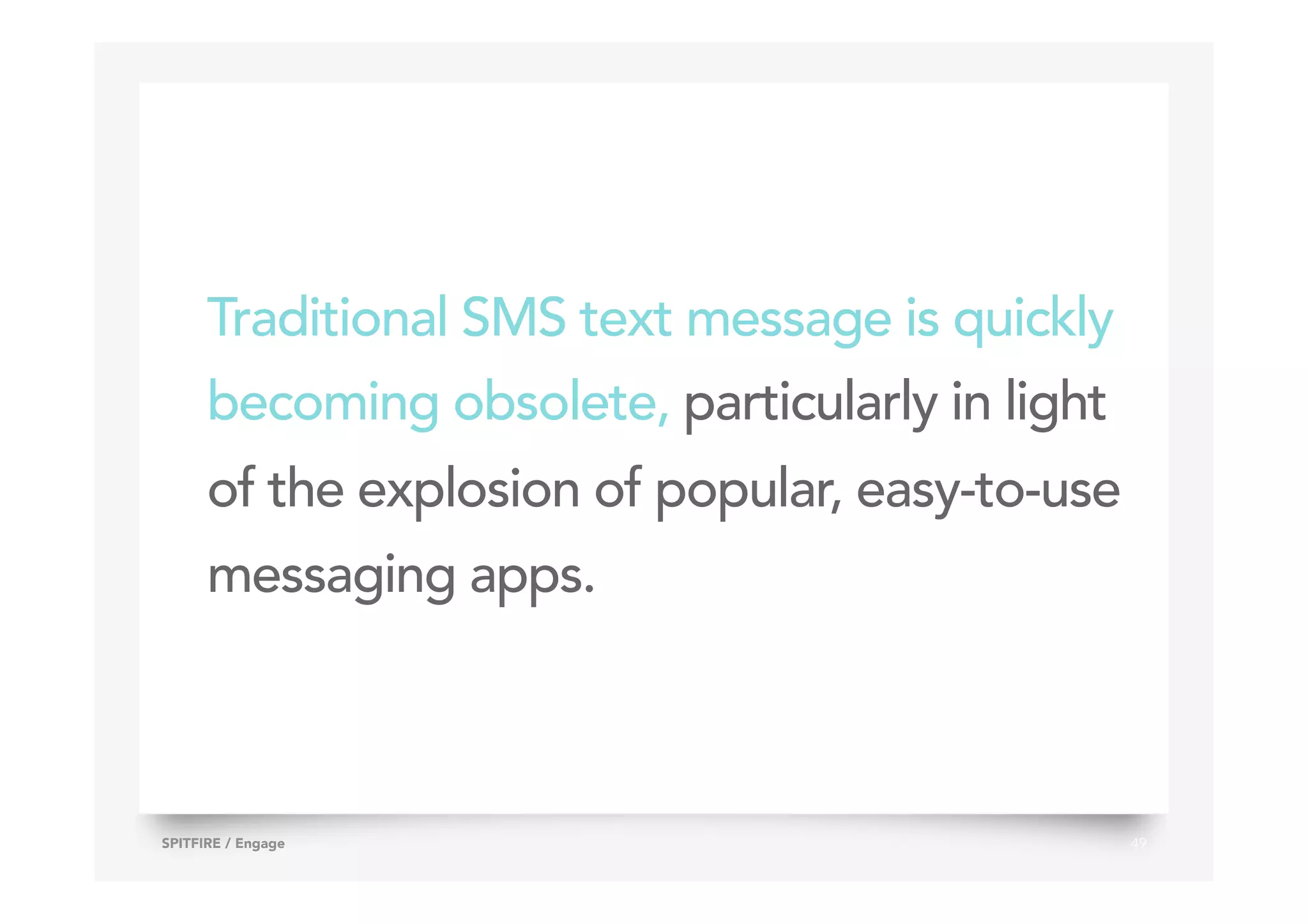 Traditional SMS text message is quickly
becoming obsolete, particularly in light
of the explosion of popular, easy-to-use
messaging apps.
49SPITFIRE / Engage
 