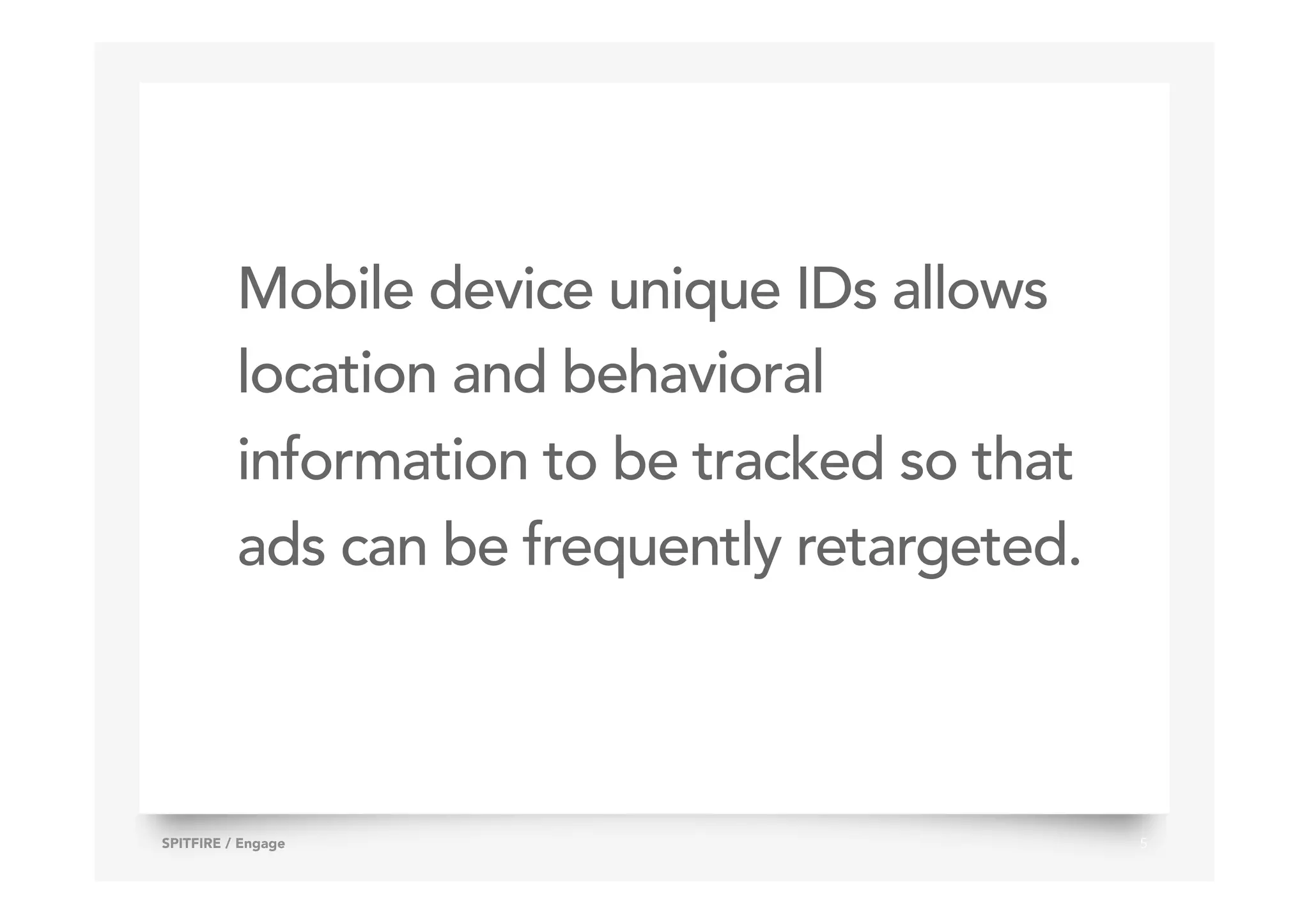 Mobile device unique IDs allows
location and behavioral
information to be tracked so that
ads can be frequently retargeted.
5SPITFIRE / Engage
 