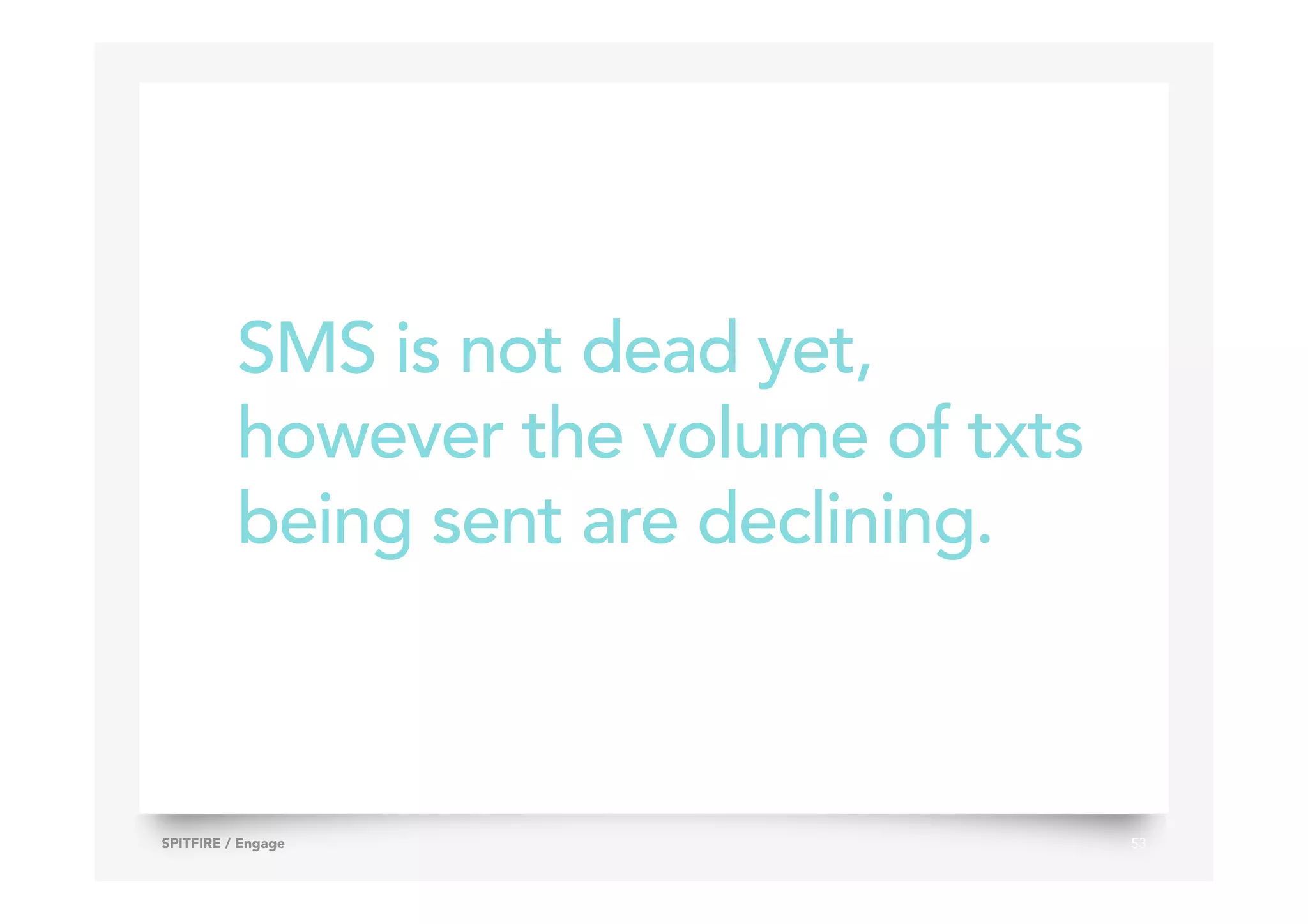 SMS is not dead yet,
however the volume of txts
being sent are declining.
53SPITFIRE / Engage
 