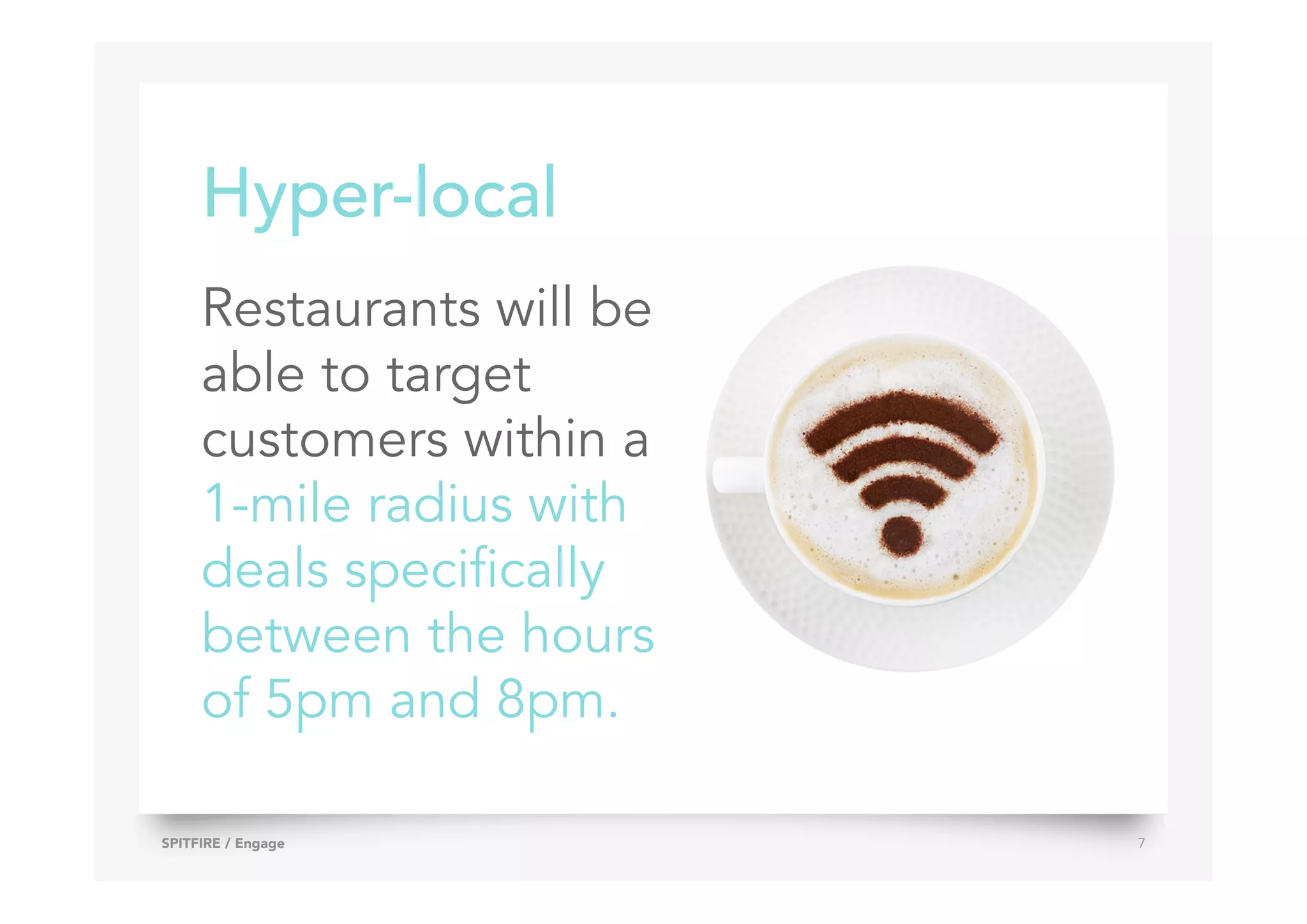 Hyper-local
Restaurants will be
able to target
customers within a
1-mile radius with
deals specifically
between the hours
of 5pm and 8pm.
SPITFIRE / Engage 7
 