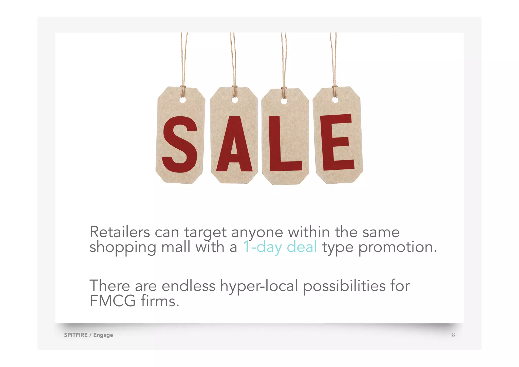 Retailers can target anyone within the same
shopping mall with a 1-day deal type promotion.
There are endless hyper-local possibilities for
FMCG firms.
SPITFIRE / Engage 8
 