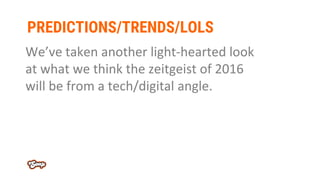 PREDICTIONS/TRENDS/LOLS
We’ve taken another light-hearted look
at what we think the zeitgeist of 2016
will be from a tech/...