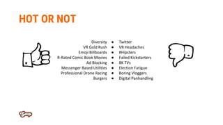 HOT OR NOT
Diversity
VR Gold Rush
Emoji Billboards
R-Rated Comic Book Movies
Ad Blocking
Messenger Based Utilities
Profess...