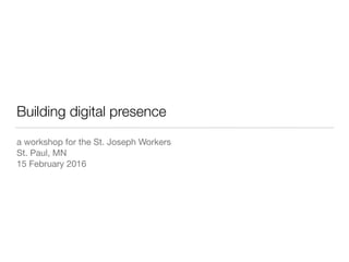 Building digital presence
a workshop for the St. Joseph Workers

St. Paul, MN

15 February 2016
 