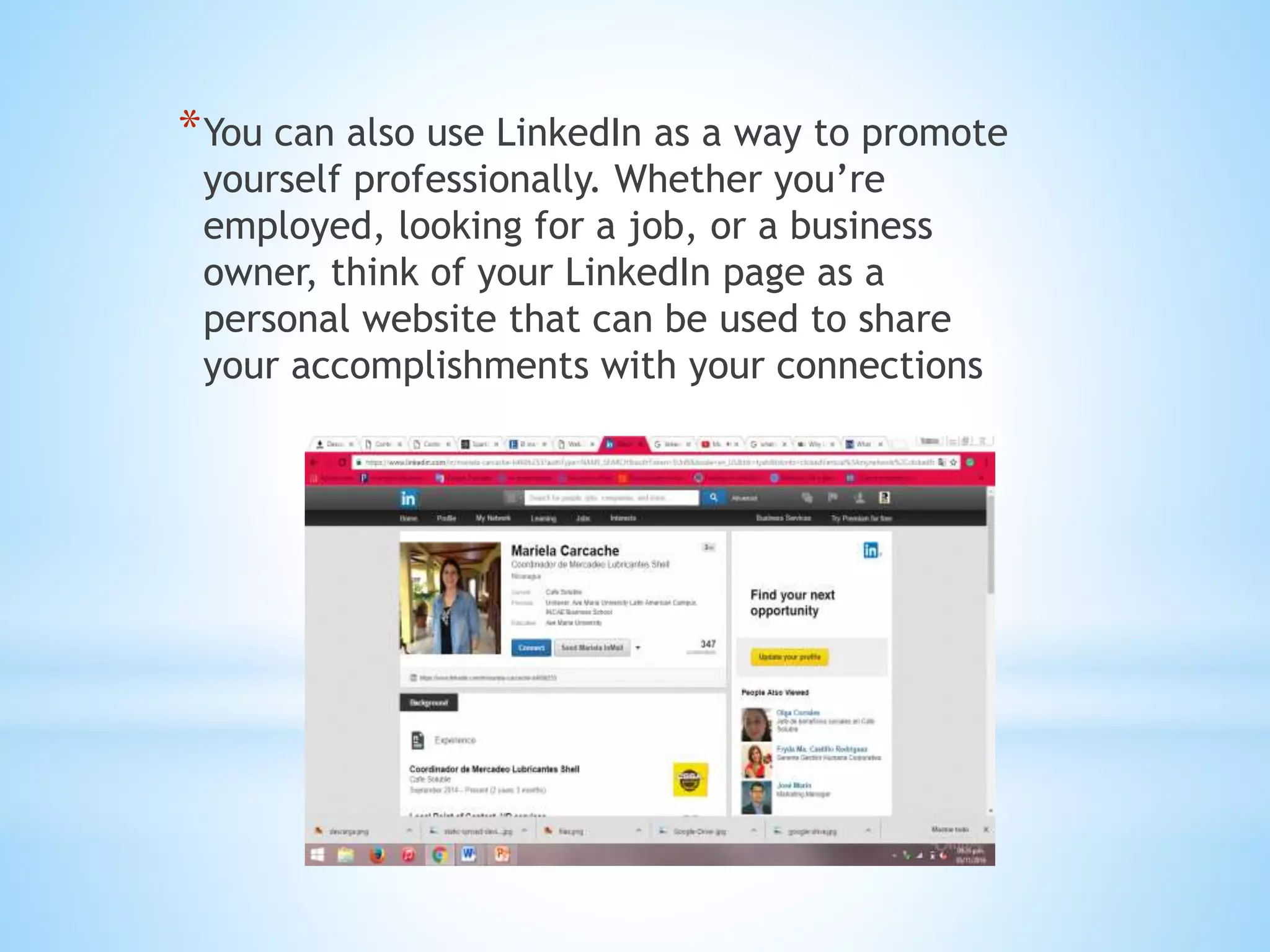 *You can also use LinkedIn as a way to promote
yourself professionally. Whether you’re
employed, looking for a job, or a business
owner, think of your LinkedIn page as a
personal website that can be used to share
your accomplishments with your connections
 