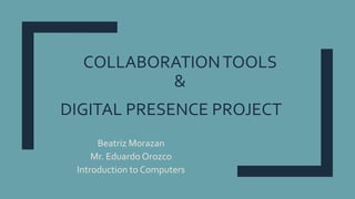 COLLABORATIONTOOLS
&
DIGITAL PRESENCE PROJECT
Beatriz Morazan
Mr. Eduardo Orozco
Introduction to Computers
 