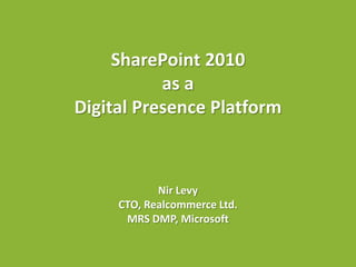 SharePoint 2010
           as a
Digital Presence Platform



            Nir Levy
     CTO, Realcommerce Ltd.
      MRS DMP, Microsoft
 