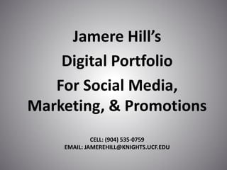 CELL: (904) 535-0759
EMAIL: JAMEREHILL@KNIGHTS.UCF.EDU
Jamere Hill’s
Digital Portfolio
For Social Media,
Marketing, & Promotions
 
