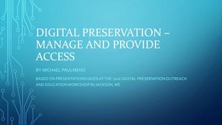 DIGITAL PRESERVATION –
MANAGE AND PROVIDE
ACCESS
BY MICHAEL PAULMENO
BASED ON PRESENTATIONSGIVENATTHE 2016 DIGITAL PRESERVATIONOUTREACH
AND EDUCATIONWORKSHOP IN JACKSON, MS
 