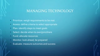 MANAGING TECHNOLOGY
• Prioritize: weigh requirements to be met
• Assess: define criteria to select appropriate
• Plan: ide...