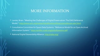 MORE INFORMATION
• Lavoie, Brian. “Meeting the Challenges of Digital Preservation:The OAIS Reference
Model.” http://www.oc...