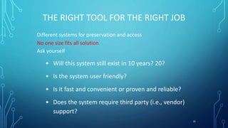 THE RIGHT TOOL FOR THE RIGHT JOB
Different systems for preservation and access
No one size fits all solution
Ask yourself
...