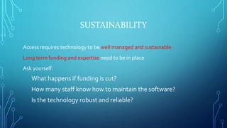 SUSTAINABILITY
Access requires technology to be well managed and sustainable
Long term funding and expertise need to be in...