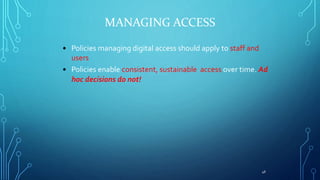 MANAGING ACCESS
• Policies managing digital access should apply to staff and
users
• Policies enable consistent, sustainab...