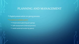 PLANNING AND MANAGEMENT
• Digital preservation on going process
• Involves multiple parts
• Preservation planning (on-goin...