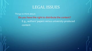LEGAL ISSUES
Things to think about:
Do you have the right to distribute the content?
E.g., authors’ papers versus universi...