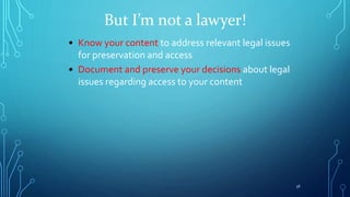 • Know your content to address relevant legal issues
for preservation and access
• Document and preserve your decisions ab...