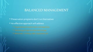 BALANCED MANAGEMENT
• Preservation programs don’t run themselves
• An effective approach will address
• Organizational req...