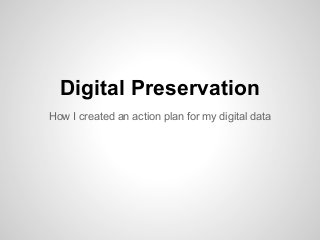 Digital Preservation
How I created an action plan for my digital data
 