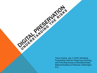 Trevor Owens, July 11 2019, Workshop:
Forecasting Costs for Preserving, Archiving,
and Promoting Access to Biomedical Data.
National Academy of Sciences. Washington
D.C.
 
