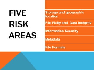 FIVE
RISK
AREAS
Storage and geographic
location
File Fixity and Data Integrity
Information Security
Metadata
File Formats
 
