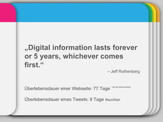 „Digital information lasts forever
or 5 years, whichever comes
first.“
                                       – Jeff Rothenberg



Überlebensdauer einer Webseite: 77 Tage
                                          * laut The Internet Archive




Überlebensdauer eines Tweets: 9 Tage #suchbar
 