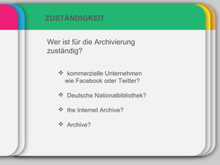 ZUSTÄNDIGKEIT


Wer ist für die Archivierung
zuständig?

    kommerzielle Unternehmen
    wie Facebook oder Twitter?

    Deutsche Nationalbibliothek?

    the Internet Archive?

    Archive?
 