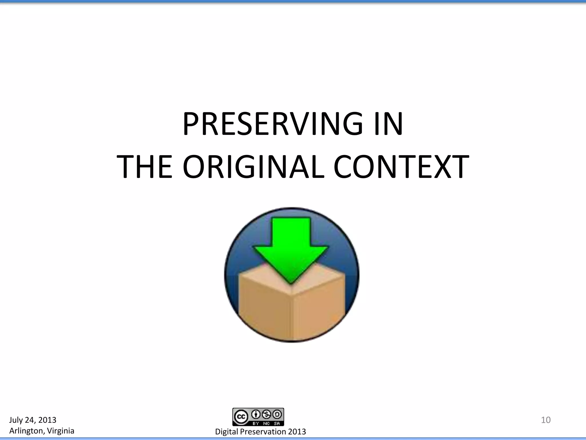 PRESERVING IN
THE ORIGINAL CONTEXT
10July 24, 2013
Arlington, Virginia Digital Preservation 2013
 