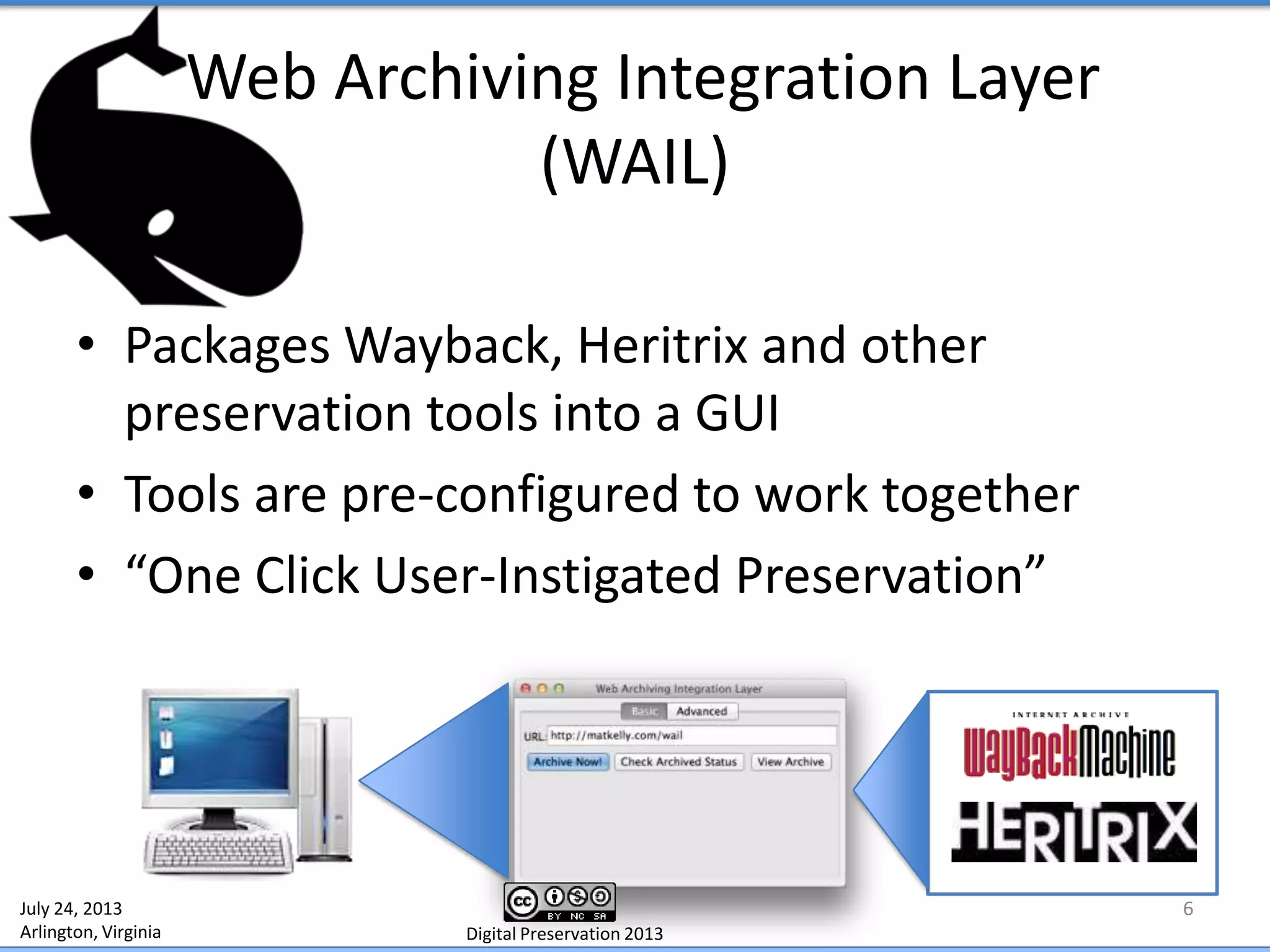 Web Archiving Integration Layer
(WAIL)
• Packages Wayback, Heritrix and other
preservation tools into a GUI
• Tools are pre-configured to work together
• “One Click User-Instigated Preservation”
6July 24, 2013
Arlington, Virginia Digital Preservation 2013
 