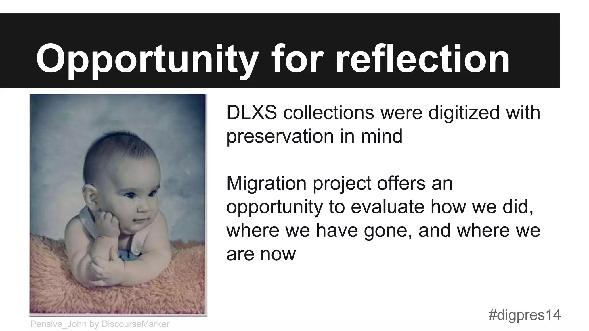 Opportunity for reflection
DLXS collections were digitized with
preservation in mind
Migration project offers an
opportunity to evaluate how we did,
where we have gone, and where we
are now
Pensive_John by DiscourseMarker
#digpres14
 