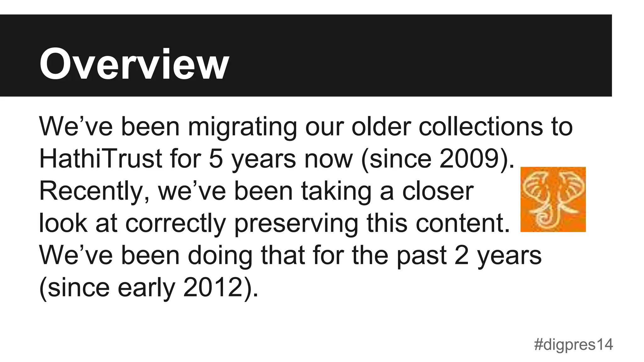 Overview
We’ve been migrating our older collections to
HathiTrust for 5 years now (since 2009).
Recently, we’ve been taking a closer
look at correctly preserving this content.
We’ve been doing that for the past 2 years
(since early 2012).
#digpres14
 
