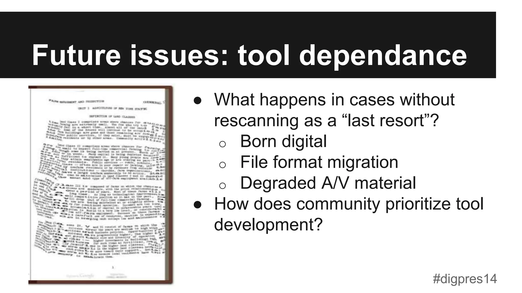 Future issues: tool dependance
●  What happens in cases without
rescanning as a “last resort”?
o  Born digital
o  File format migration
o  Degraded A/V material
●  How does community prioritize tool
development?
#digpres14
 