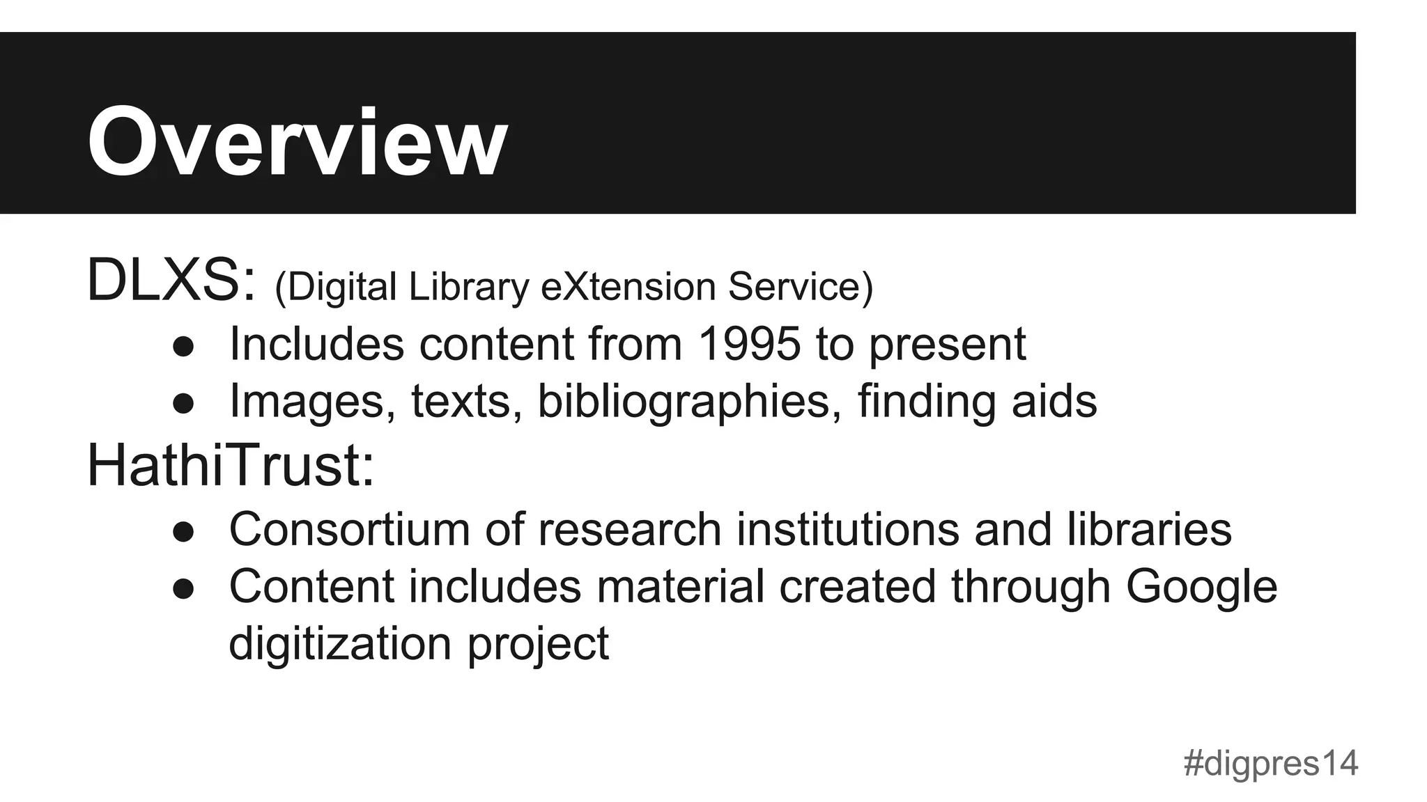 Overview
DLXS: (Digital Library eXtension Service)
●  Includes content from 1995 to present
●  Images, texts, bibliographies, finding aids
HathiTrust:
●  Consortium of research institutions and libraries
●  Content includes material created through Google
digitization project
#digpres14
 