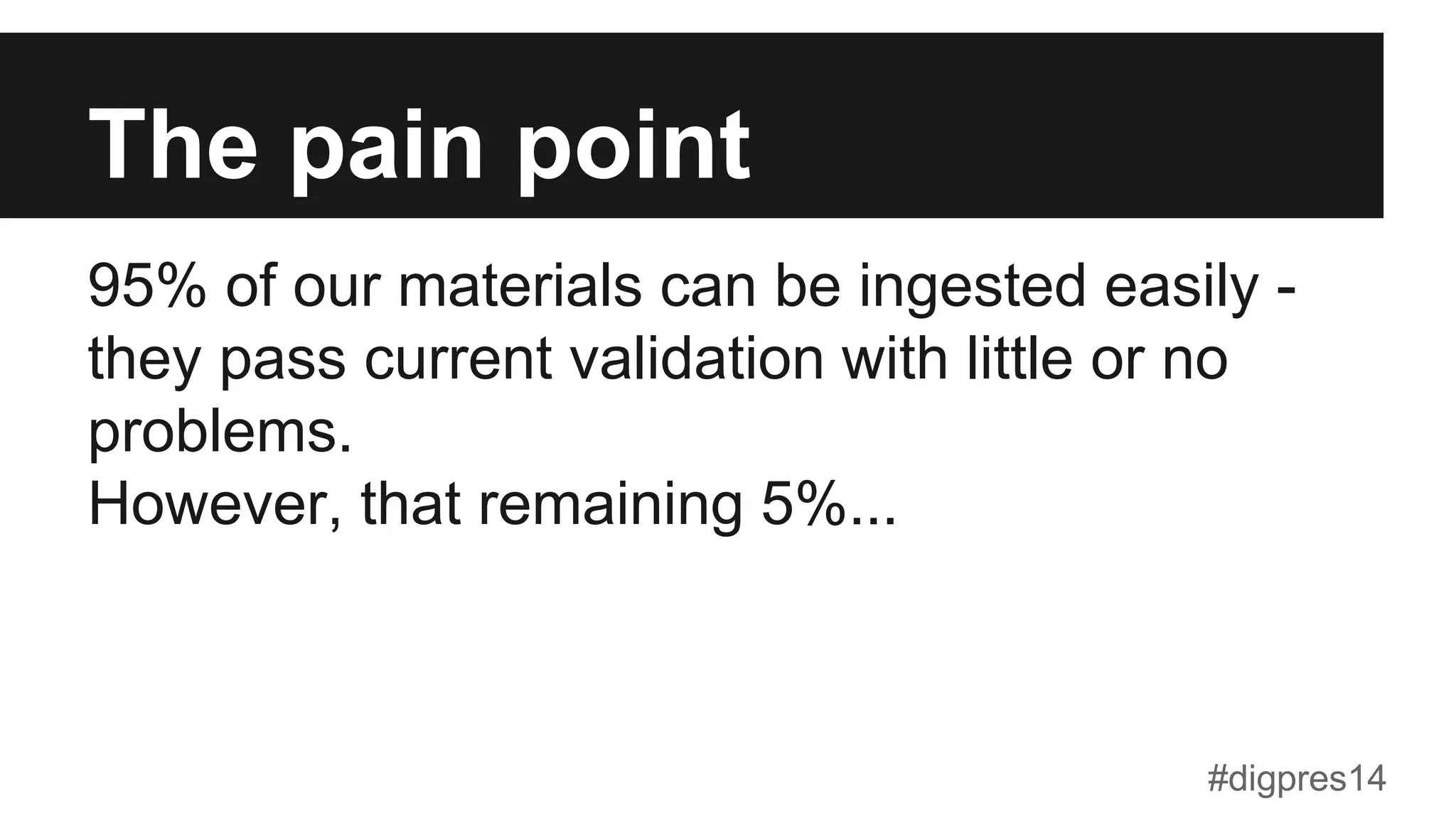 The pain point
95% of our materials can be ingested easily -
they pass current validation with little or no
problems.
However, that remaining 5%...
#digpres14
 
