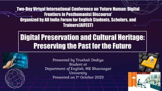 Digital Preservation and Cultural Heritage:
Preserving the Past for the Future
Two-Day Virtual International Conference on ‘Future Human: Digital
Frontiers in Posthumanist Discourse’
Organized by All India Forum for English Students, Scholars, and
Trainers(AIFEST)
Presented by Trushali Dodiya
Student at
Department of English, MK Bhavnagar
University
Presented on 1st October 2023
 