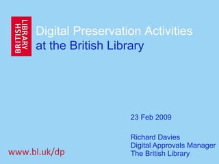 Richard Davies Digital Approvals Manager The British Library Digital Preservation Activities  at the British Library 23 Feb 2009 www.bl.uk/dp 