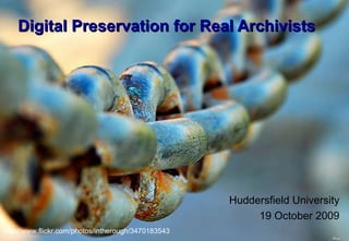 Digital Preservation for Real Archivists Huddersfield University 19 October 2009 http://www.flickr.com/photos/intherough/3470183543 