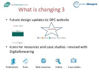 What is changing 3
• Future design updates to DPC website
• Icons for resources and case studies –revised with
Digitalbewaring
Publications Tools Web resources Videos Case studies
 