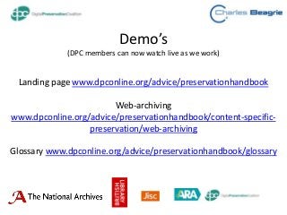 Demo’s
(DPC members can now watch live as we work)
Landing page www.dpconline.org/advice/preservationhandbook
Web-archiving
www.dpconline.org/advice/preservationhandbook/content-specific-
preservation/web-archiving
Glossary www.dpconline.org/advice/preservationhandbook/glossary
 