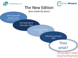 The New Edition
(here endeth the demo)
Soft Launch 30th
October 2015
(partial, comments welcome)
Final book Sprint
November 2015
Full launch March
2016
Official Launch April
2016
Then
what?
The project is dead:
long live the project
 
