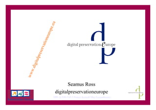 .eu
                        ope
                    eur
                tion
             rva
          ese
     alpr
 igit
w.d
ww




                                     Seamus Ross
                              digitalpreservationeurope
                            DPE @ FP6 Call 5 Project Kickoff Mtg (Luxembourg)
 