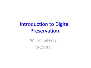 Introduction to Digital
     Preservation
    William LeFurgy
       2/6/2013
 