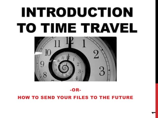 INTRODUCTION
TO TIME TRAVEL

-OR-

1

HOW TO SEND YOUR FILES TO THE FUTURE

 