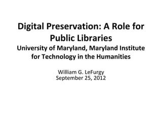 Digital Preservation: A Role for
         Public Libraries
University of Maryland, Maryland Institute
    for Technology in the Humanities

             William G. LeFurgy
            September 25, 2012
 